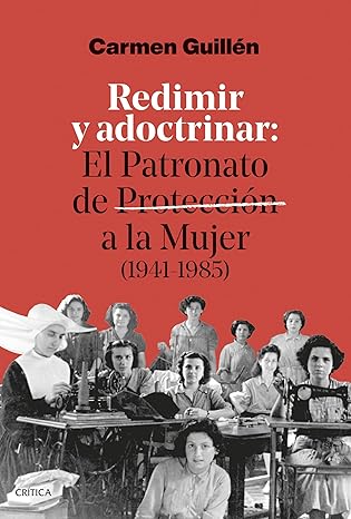 Redimir y adoctrinar: El Patronato de Protección a la Mujer (1941-1985)  | Carmen Guillén Lorente
